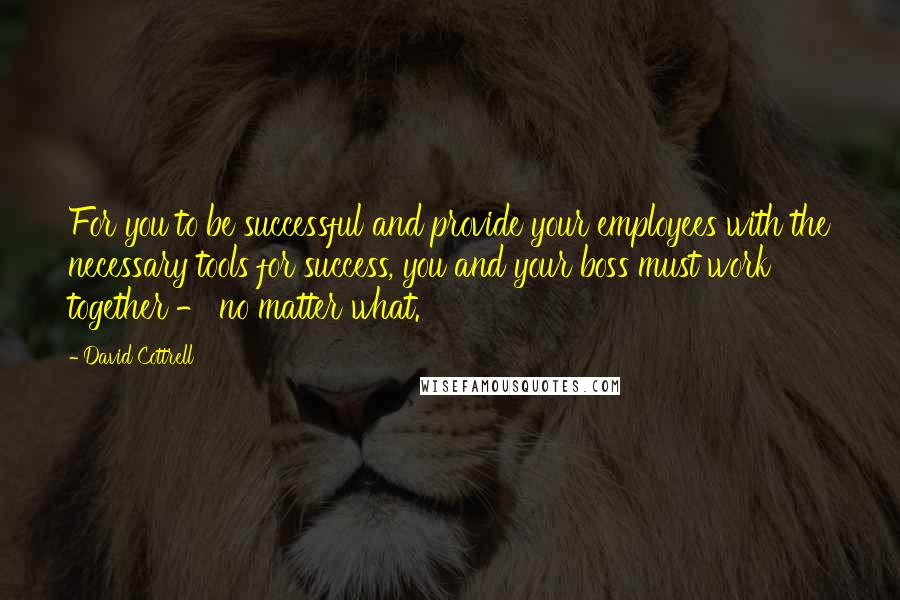 David Cottrell Quotes: For you to be successful and provide your employees with the necessary tools for success, you and your boss must work together - no matter what.