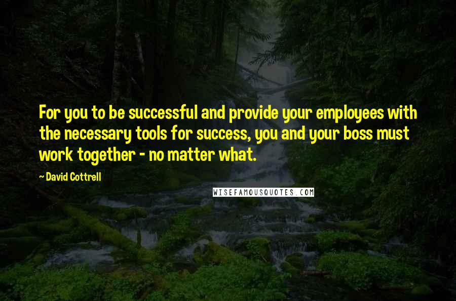 David Cottrell Quotes: For you to be successful and provide your employees with the necessary tools for success, you and your boss must work together - no matter what.