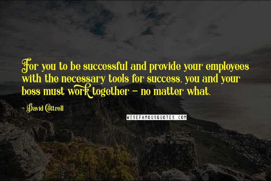 David Cottrell Quotes: For you to be successful and provide your employees with the necessary tools for success, you and your boss must work together - no matter what.