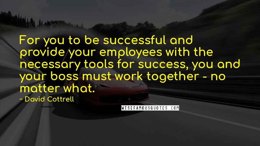 David Cottrell Quotes: For you to be successful and provide your employees with the necessary tools for success, you and your boss must work together - no matter what.