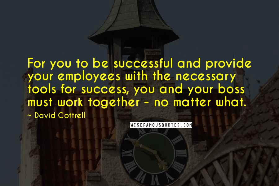 David Cottrell Quotes: For you to be successful and provide your employees with the necessary tools for success, you and your boss must work together - no matter what.