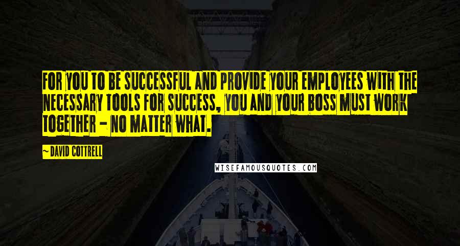 David Cottrell Quotes: For you to be successful and provide your employees with the necessary tools for success, you and your boss must work together - no matter what.