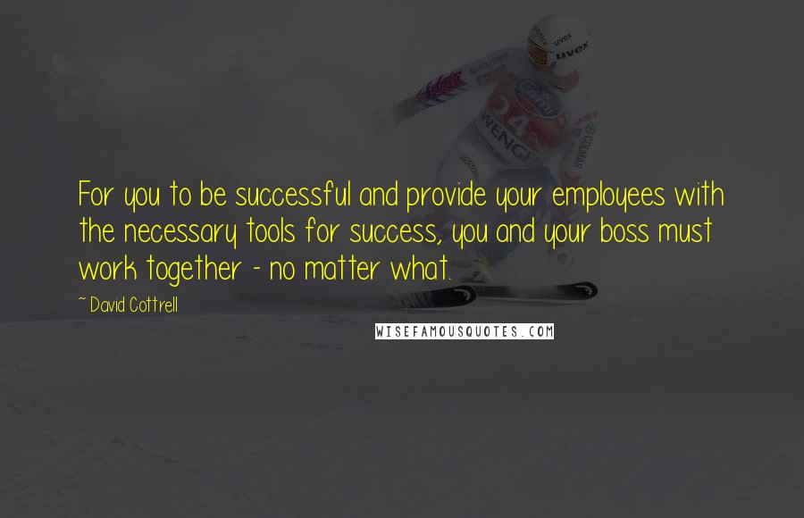 David Cottrell Quotes: For you to be successful and provide your employees with the necessary tools for success, you and your boss must work together - no matter what.