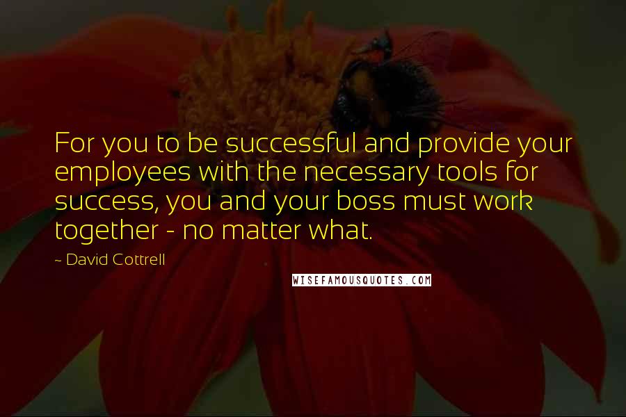 David Cottrell Quotes: For you to be successful and provide your employees with the necessary tools for success, you and your boss must work together - no matter what.