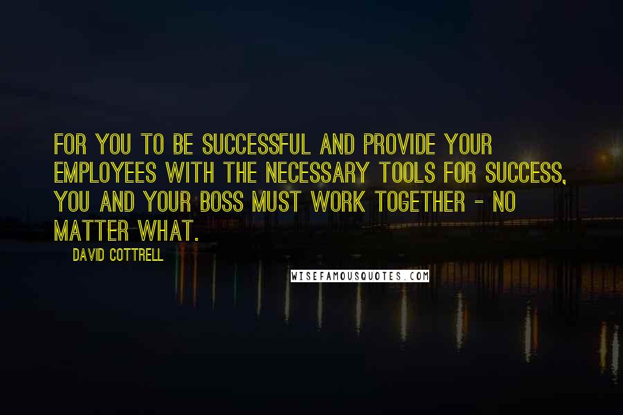 David Cottrell Quotes: For you to be successful and provide your employees with the necessary tools for success, you and your boss must work together - no matter what.
