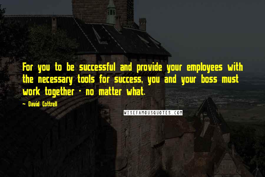 David Cottrell Quotes: For you to be successful and provide your employees with the necessary tools for success, you and your boss must work together - no matter what.