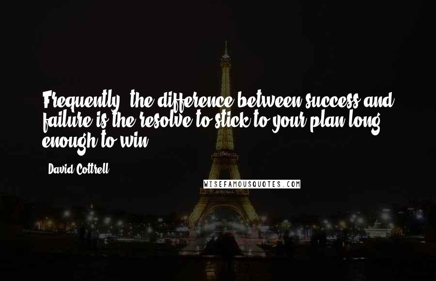 David Cottrell Quotes: Frequently, the difference between success and failure is the resolve to stick to your plan long enough to win.
