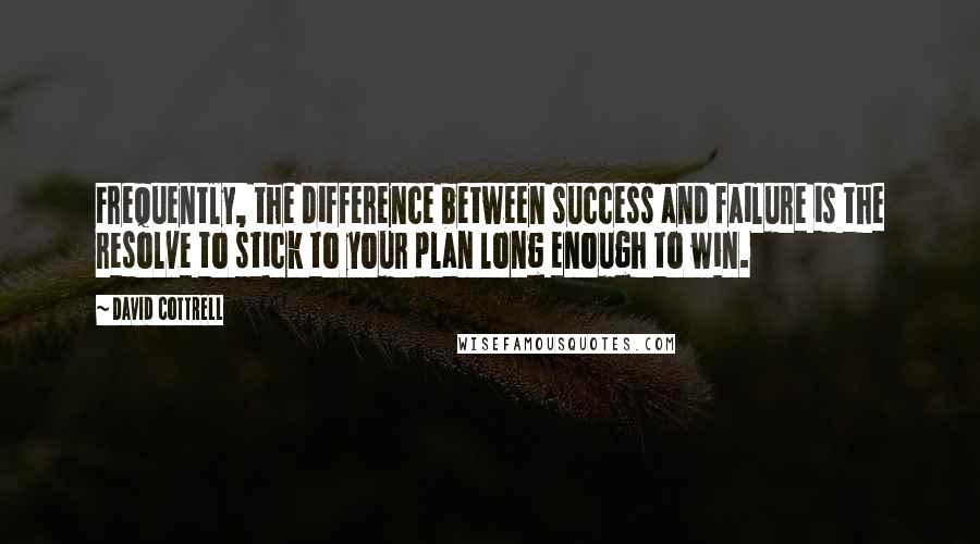 David Cottrell Quotes: Frequently, the difference between success and failure is the resolve to stick to your plan long enough to win.