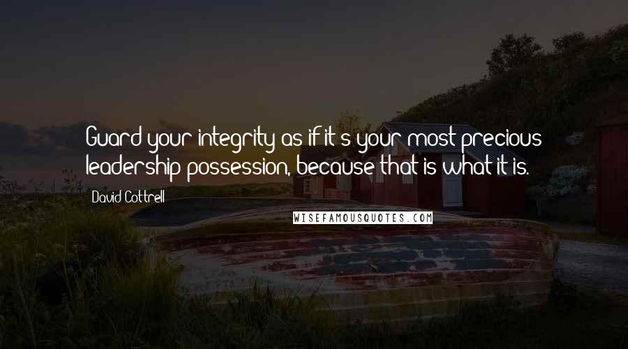 David Cottrell Quotes: Guard your integrity as if it's your most precious leadership possession, because that is what it is.