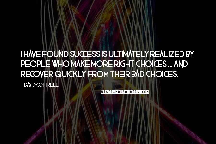 David Cottrell Quotes: I have found success is ultimately realized by people who make more right choices ... and recover quickly from their bad choices.