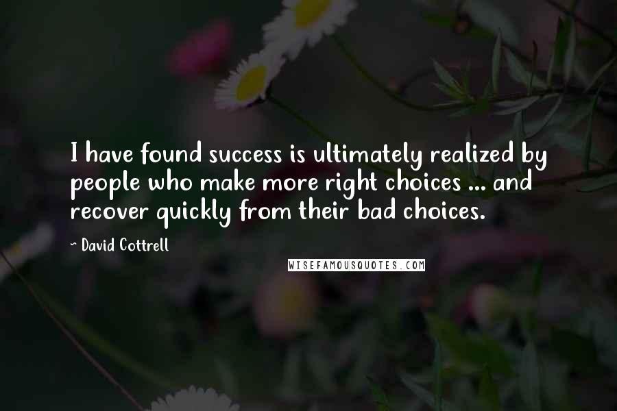 David Cottrell Quotes: I have found success is ultimately realized by people who make more right choices ... and recover quickly from their bad choices.