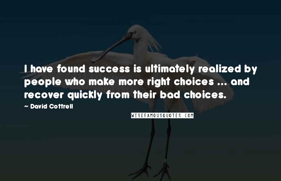 David Cottrell Quotes: I have found success is ultimately realized by people who make more right choices ... and recover quickly from their bad choices.