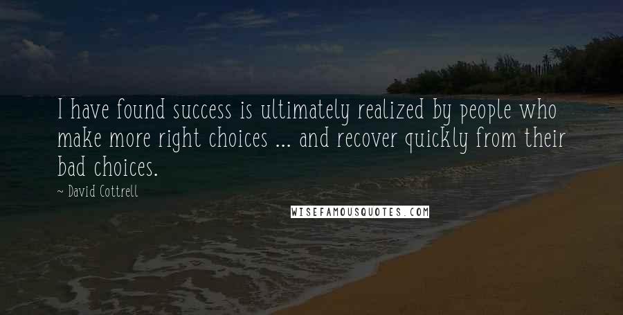 David Cottrell Quotes: I have found success is ultimately realized by people who make more right choices ... and recover quickly from their bad choices.