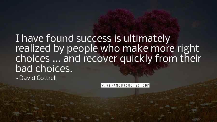 David Cottrell Quotes: I have found success is ultimately realized by people who make more right choices ... and recover quickly from their bad choices.