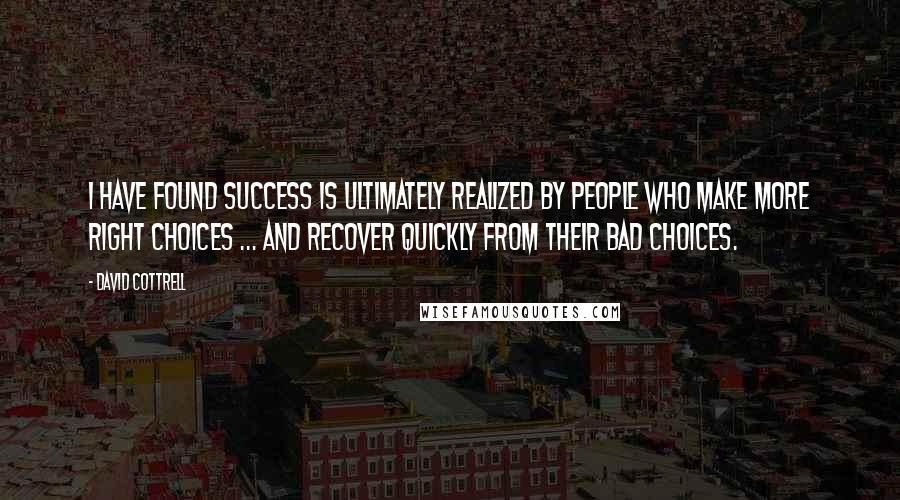 David Cottrell Quotes: I have found success is ultimately realized by people who make more right choices ... and recover quickly from their bad choices.