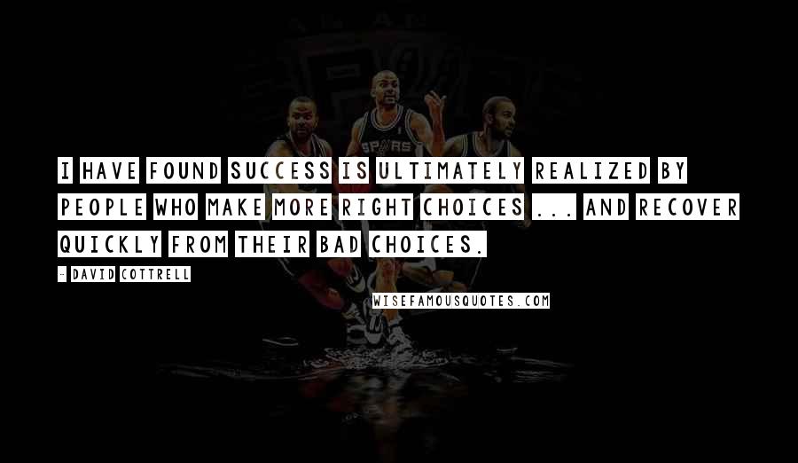 David Cottrell Quotes: I have found success is ultimately realized by people who make more right choices ... and recover quickly from their bad choices.