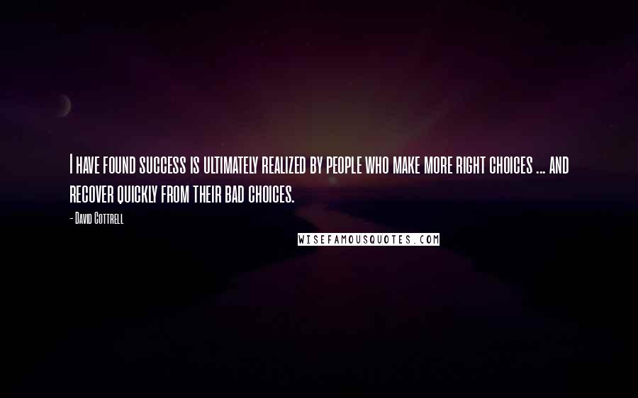 David Cottrell Quotes: I have found success is ultimately realized by people who make more right choices ... and recover quickly from their bad choices.