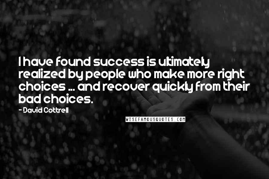 David Cottrell Quotes: I have found success is ultimately realized by people who make more right choices ... and recover quickly from their bad choices.