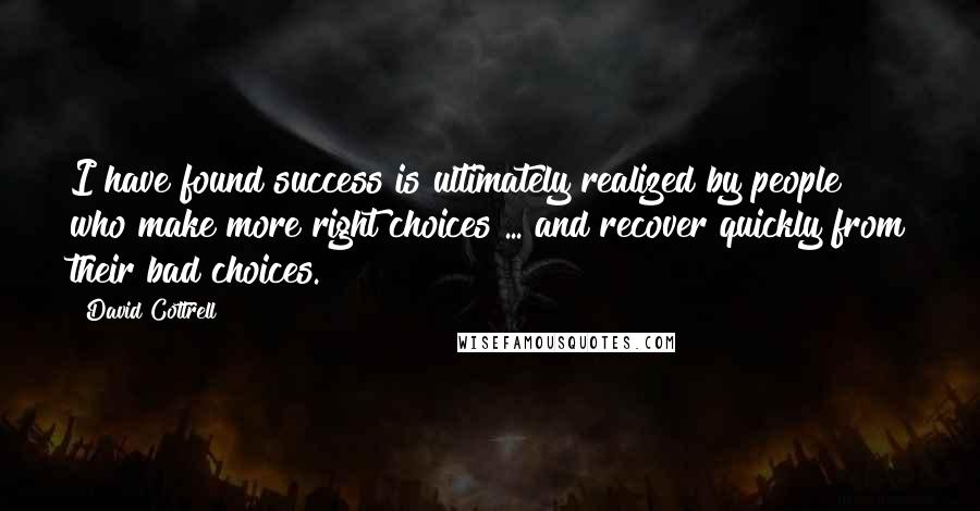 David Cottrell Quotes: I have found success is ultimately realized by people who make more right choices ... and recover quickly from their bad choices.
