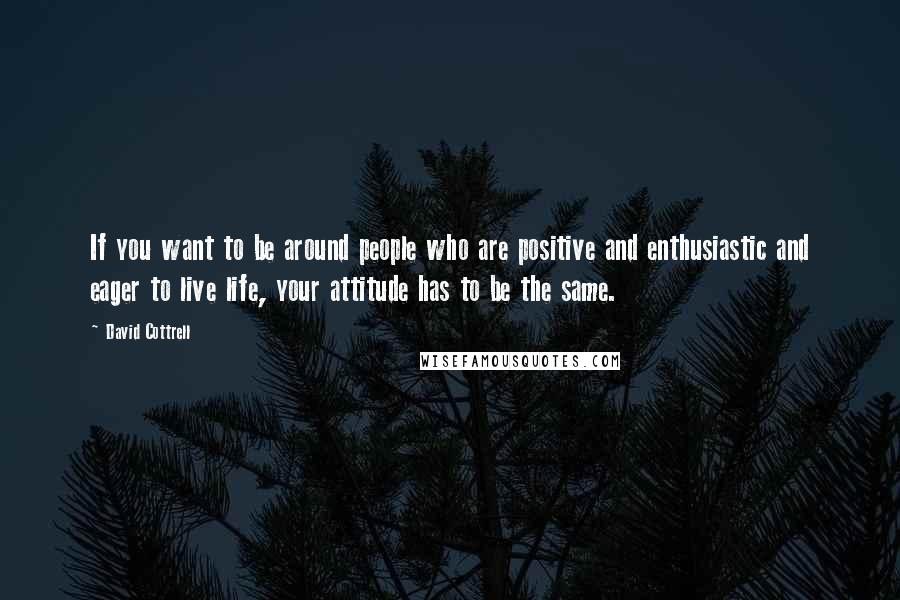 David Cottrell Quotes: If you want to be around people who are positive and enthusiastic and eager to live life, your attitude has to be the same.