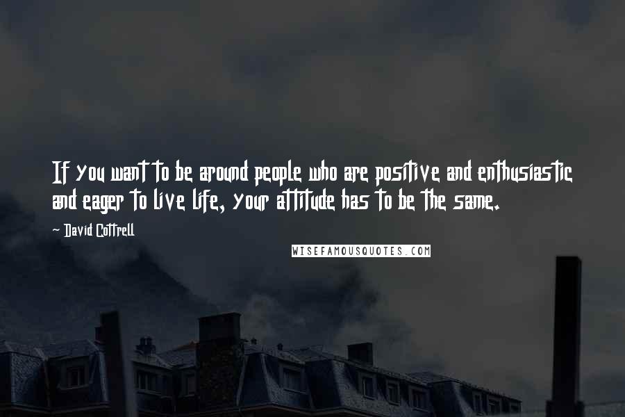 David Cottrell Quotes: If you want to be around people who are positive and enthusiastic and eager to live life, your attitude has to be the same.