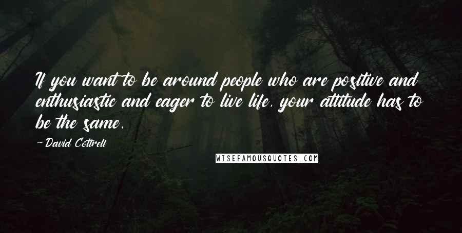 David Cottrell Quotes: If you want to be around people who are positive and enthusiastic and eager to live life, your attitude has to be the same.