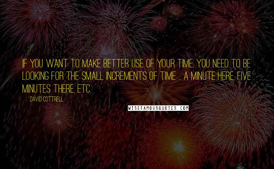 David Cottrell Quotes: If you want to make better use of your time, you need to be looking for the small increments of time ... a minute here, five minutes there, etc.