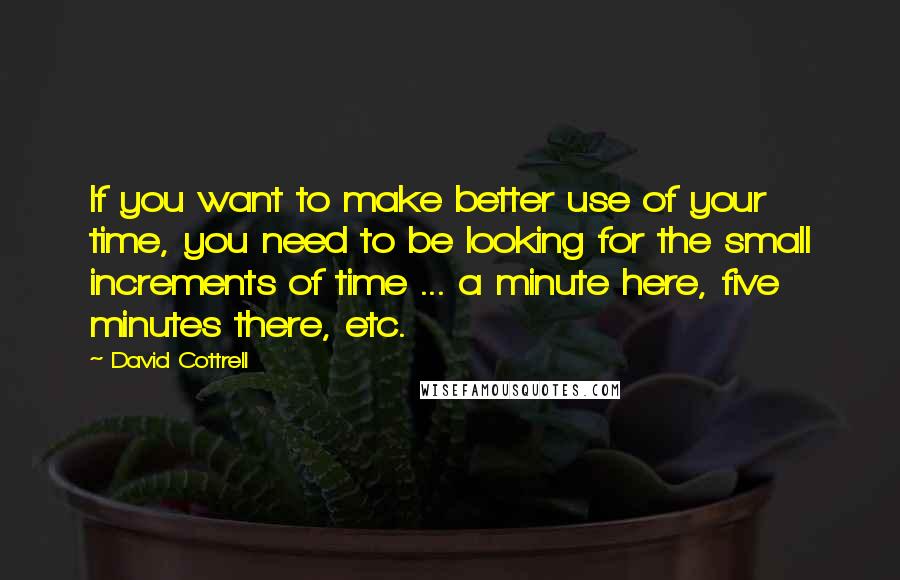 David Cottrell Quotes: If you want to make better use of your time, you need to be looking for the small increments of time ... a minute here, five minutes there, etc.