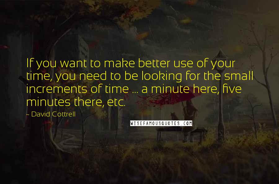 David Cottrell Quotes: If you want to make better use of your time, you need to be looking for the small increments of time ... a minute here, five minutes there, etc.