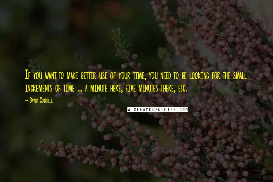 David Cottrell Quotes: If you want to make better use of your time, you need to be looking for the small increments of time ... a minute here, five minutes there, etc.