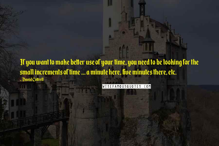 David Cottrell Quotes: If you want to make better use of your time, you need to be looking for the small increments of time ... a minute here, five minutes there, etc.