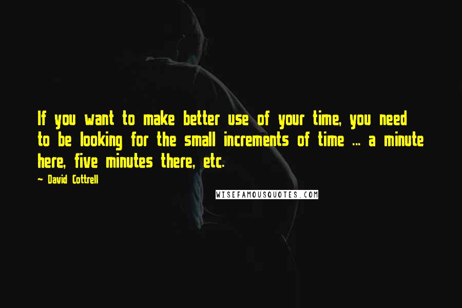 David Cottrell Quotes: If you want to make better use of your time, you need to be looking for the small increments of time ... a minute here, five minutes there, etc.