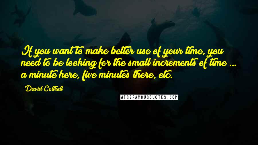 David Cottrell Quotes: If you want to make better use of your time, you need to be looking for the small increments of time ... a minute here, five minutes there, etc.