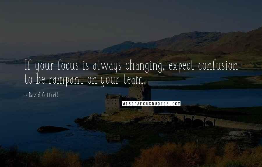 David Cottrell Quotes: If your focus is always changing, expect confusion to be rampant on your team.