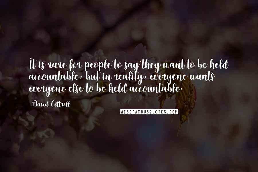 David Cottrell Quotes: It is rare for people to say they want to be held accountable, but in reality, everyone wants everyone else to be held accountable.