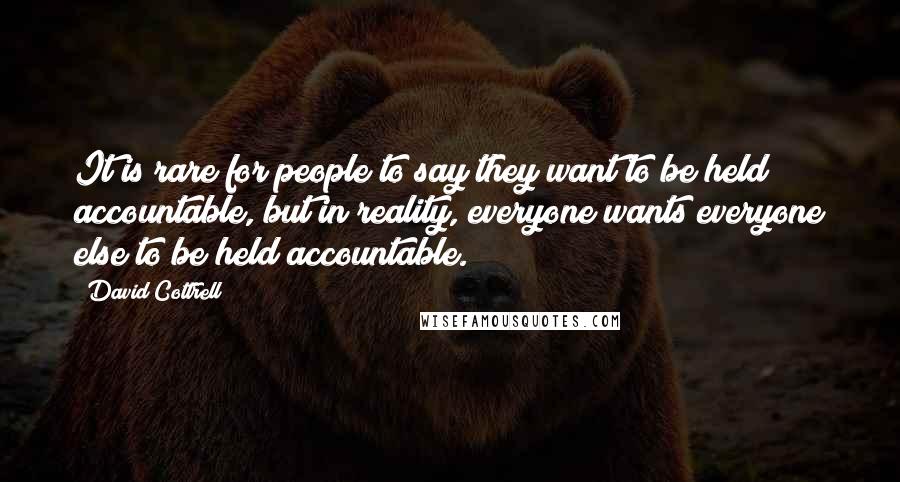 David Cottrell Quotes: It is rare for people to say they want to be held accountable, but in reality, everyone wants everyone else to be held accountable.