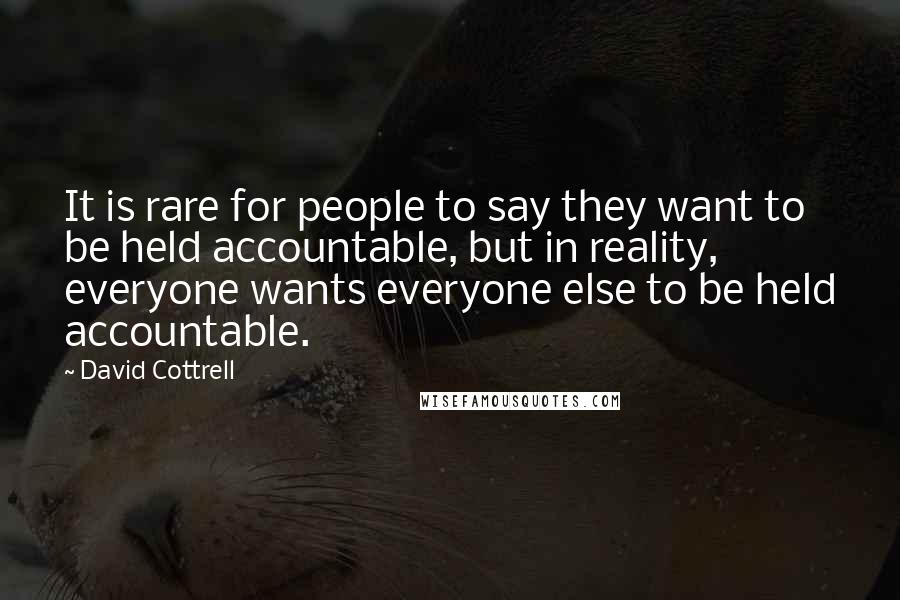 David Cottrell Quotes: It is rare for people to say they want to be held accountable, but in reality, everyone wants everyone else to be held accountable.