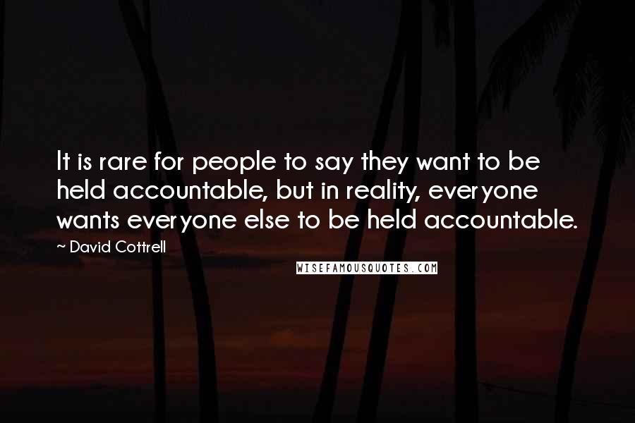 David Cottrell Quotes: It is rare for people to say they want to be held accountable, but in reality, everyone wants everyone else to be held accountable.