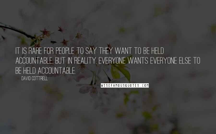David Cottrell Quotes: It is rare for people to say they want to be held accountable, but in reality, everyone wants everyone else to be held accountable.