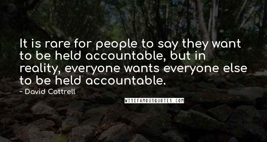 David Cottrell Quotes: It is rare for people to say they want to be held accountable, but in reality, everyone wants everyone else to be held accountable.