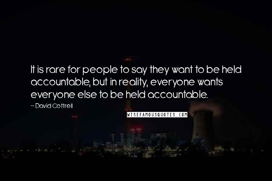 David Cottrell Quotes: It is rare for people to say they want to be held accountable, but in reality, everyone wants everyone else to be held accountable.