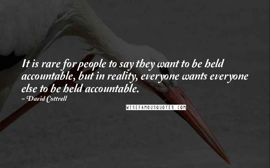 David Cottrell Quotes: It is rare for people to say they want to be held accountable, but in reality, everyone wants everyone else to be held accountable.