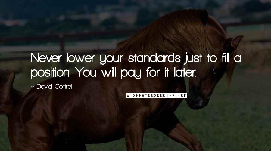 David Cottrell Quotes: Never lower your standards just to fill a position. You will pay for it later.