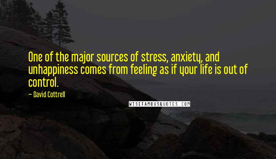 David Cottrell Quotes: One of the major sources of stress, anxiety, and unhappiness comes from feeling as if your life is out of control.