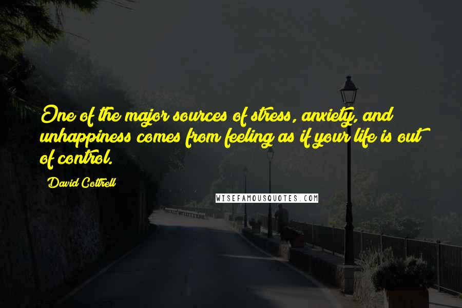 David Cottrell Quotes: One of the major sources of stress, anxiety, and unhappiness comes from feeling as if your life is out of control.