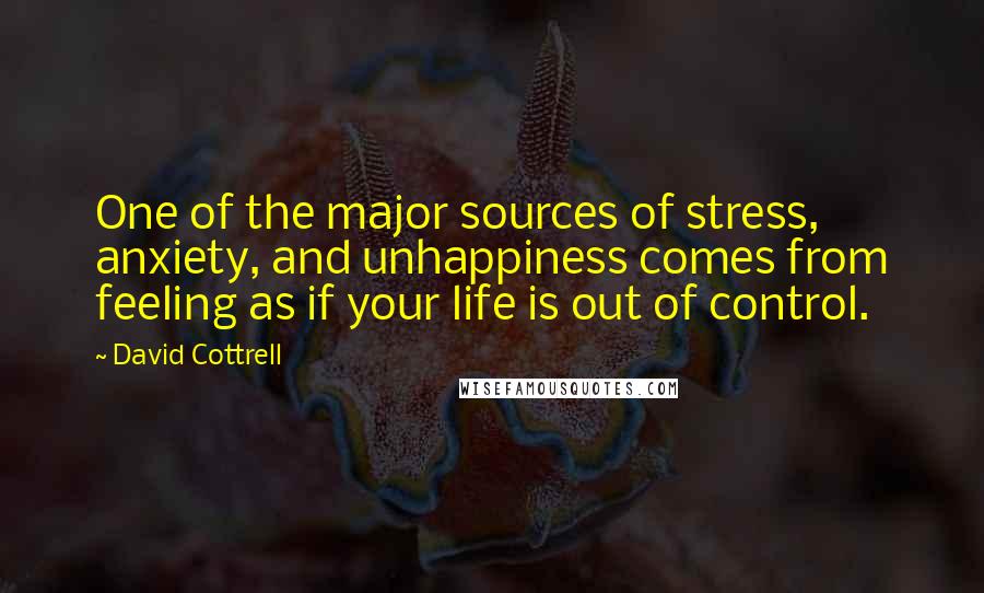 David Cottrell Quotes: One of the major sources of stress, anxiety, and unhappiness comes from feeling as if your life is out of control.