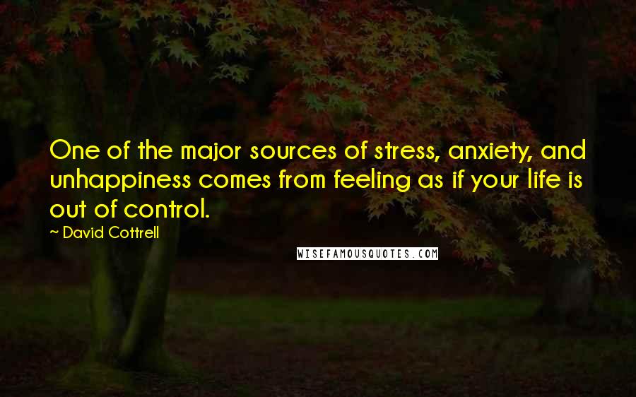 David Cottrell Quotes: One of the major sources of stress, anxiety, and unhappiness comes from feeling as if your life is out of control.
