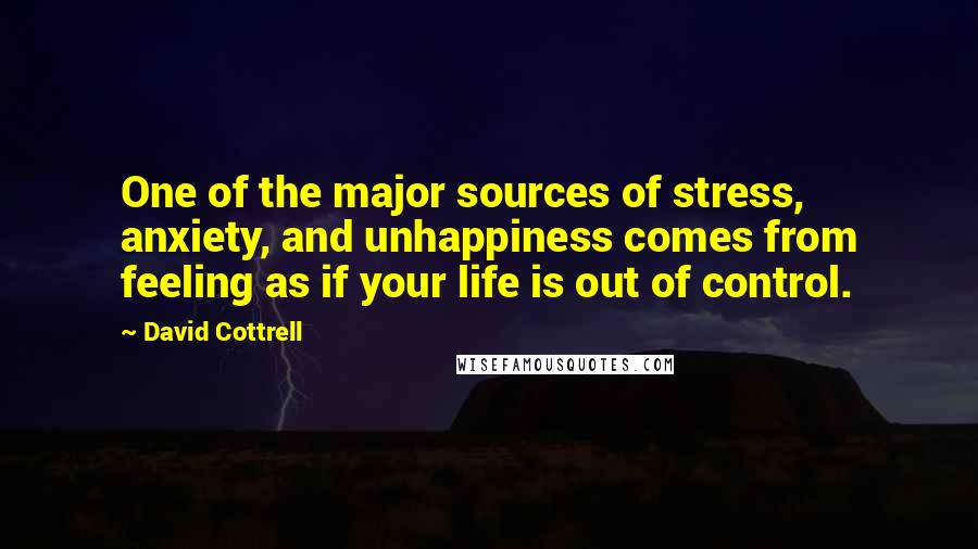 David Cottrell Quotes: One of the major sources of stress, anxiety, and unhappiness comes from feeling as if your life is out of control.