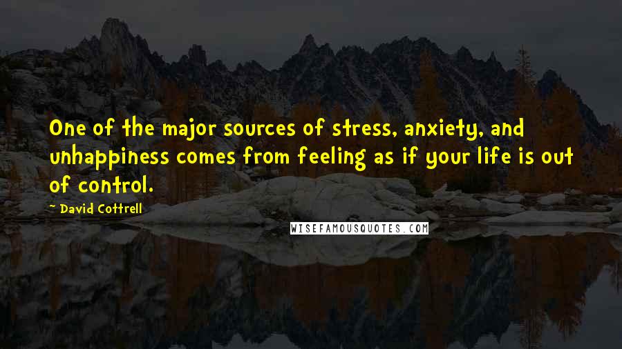 David Cottrell Quotes: One of the major sources of stress, anxiety, and unhappiness comes from feeling as if your life is out of control.