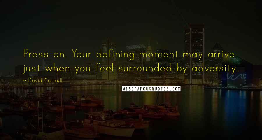 David Cottrell Quotes: Press on. Your defining moment may arrive just when you feel surrounded by adversity.